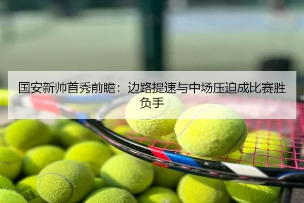 国安新帅首秀前瞻：边路提速与中场压迫成比赛胜负手
